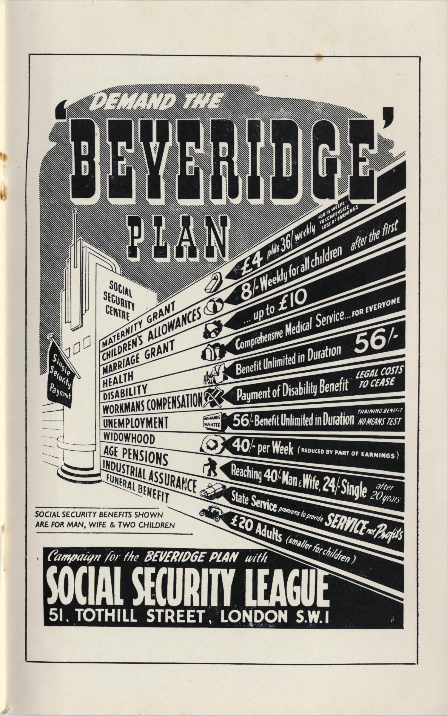 Cartel impreso en blanco y negro de 1944. En la cabecera, en letras grandes de sombra, «Demand the Beveridge Plan». A la izquierda se dibuja el mostrador de un centro de seguridad social. Del centro parte en diagonal una serie de bandas superpuestas, cada una con el nombre de una prestación a la izquierda y su cuantía a la derecha: subsidio de maternidad, asignaciones por hijos, subsidio matrimonial, salud, incapacidad, compensación por accidente laboral, desempleo, viudedad, pensiones de vejez, seguro industrial y subsidio de sepelio. Entre las cifras se leen expresiones como servicio médico integral para todos y prestación sin límite de duración. En el margen inferior izquierdo, en letra pequeña, una nota indica que las prestaciones mostradas corresponden a hombre, esposa y dos hijos. Al pie, el nombre de la organización convocante, Social Security League, y su dirección en Tothill Street, Londres.