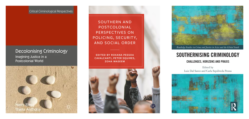 Montaje con tres cubiertas de libros. A la izquierda, Decolonising Criminology: Imagining Justice in a Postcolonial World, de Harry Blagg y Thalia Anthony, con una banda roja superior y una fotografía de piedras blancas sobre arena. En el centro, Southern and Postcolonial Perspectives on Policing, Security, and Social Order, editado por Roxana Pessoa Cavalcanti, Peter Squires y Zoha Waseem, con un recuadro rojo sobre la fotografía de una multitud con los puños en alto. A la derecha, Southernising Criminology: Challenges, Horizons and Praxis, editado por Luiz Dal Santo y Carla Sepúlveda Penna, con una textura pictórica en turquesa y ocre.