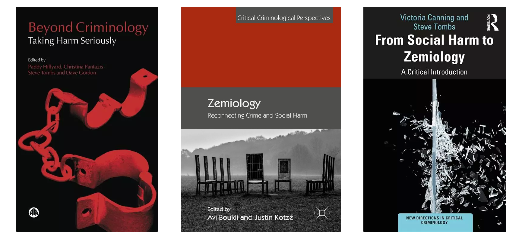Montaje con tres cubiertas de libros. A la izquierda, Beyond Criminology: Taking Harm Seriously, editado por Paddy Hillyard, Christina Pantazis, Steve Tombs y Dave Gordon, con el título en rojo sobre fondo negro y la fotografía de unos grilletes con cadena teñidos de rojo. En el centro, Zemiology: Reconnecting Crime and Social Harm, editado por Avi Boukli y Justin Kotzé, con una banda superior roja, una franja gris con el título y, debajo, una fotografía en blanco y negro de varias sillas de madera vacías en un prado con niebla. A la derecha, From Social Harm to Zemiology: A Critical Introduction, de Victoria Canning y Steve Tombs, con el título en blanco sobre fondo negro y la imagen de un panel de cristal que estalla en fragmentos.